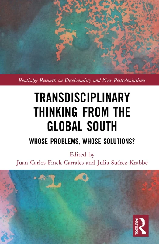 Transdisciplinary Thinking from the Global South: Whose Problems, Whose Solutions? (Routledge Research on Decoloniality and New Postcolonialisms)
