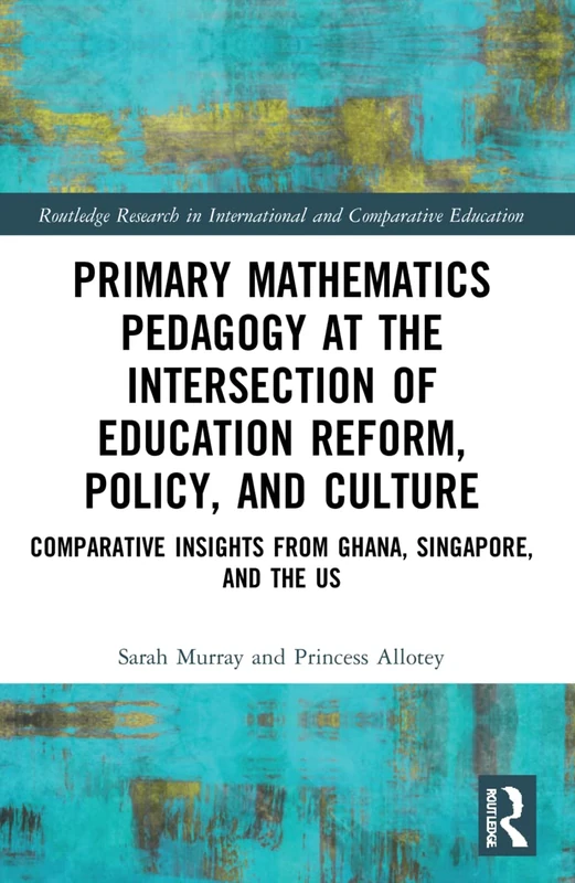 Primary Mathematics Pedagogy at the Intersection of Education Reform, Policy, and Culture: Comparative Insights from Ghana, Singapore, and the US ... in International and Comparative Education)