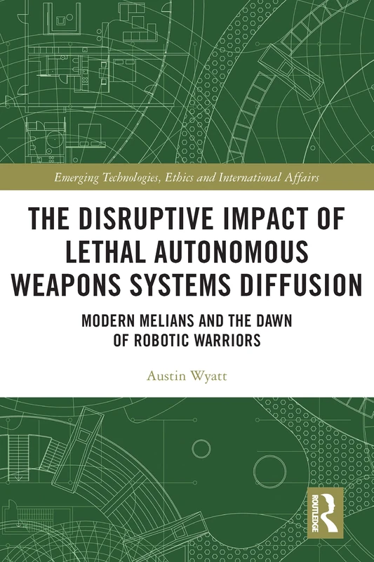 The Disruptive Impact of Lethal Autonomous Weapons Systems Diffusion: Modern Melians and the Dawn of Robotic Warriors (Emerging Technologies, Ethics and International Affairs)