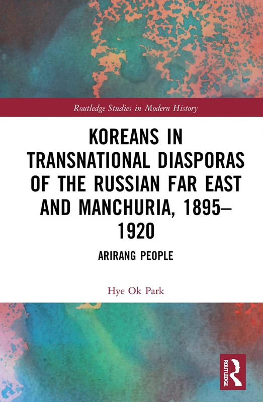 Koreans in Transnational Diasporas of the Russian Far East and Manchuria, 1895–1920: Arirang People (Routledge Studies in Modern History)