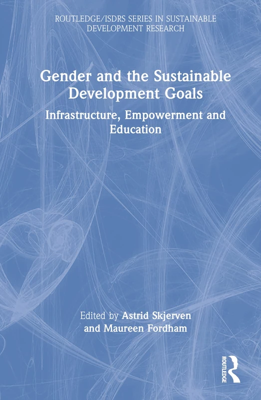 Gender and the Sustainable Development Goals: Infrastructure, Empowerment and Education (Routledge/ISDRS Series in Sustainable Development Research)