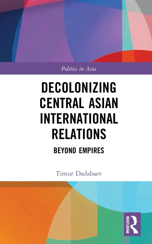 Decolonizing Central Asian International Relations: Beyond Empires (Politics in Asia)