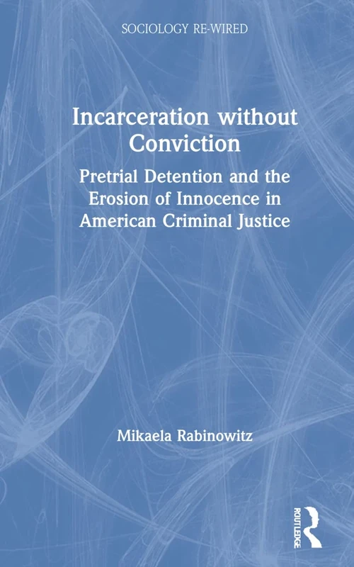 Incarceration without Conviction: Pretrial Detention and the Erosion of Innocence in American Criminal Justice (Sociology Re-Wired)