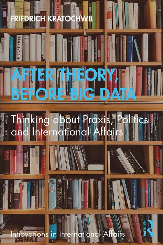 After Theory, Before Big Data: Thinking about Praxis, Politics and International Affairs (Innovations in International Affairs)