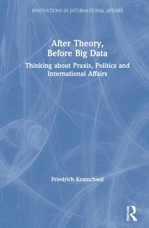 After Theory, Before Big Data: Thinking about Praxis, Politics and International Affairs (Innovations in International Affairs)