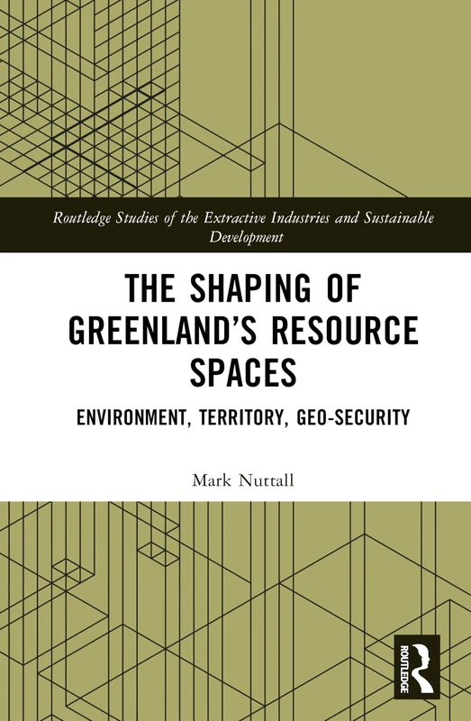 The Shaping of Greenland’s Resource Spaces: Environment, Territory, Geo-Security (Routledge Studies of the Extractive Industries and Sustainable Development)