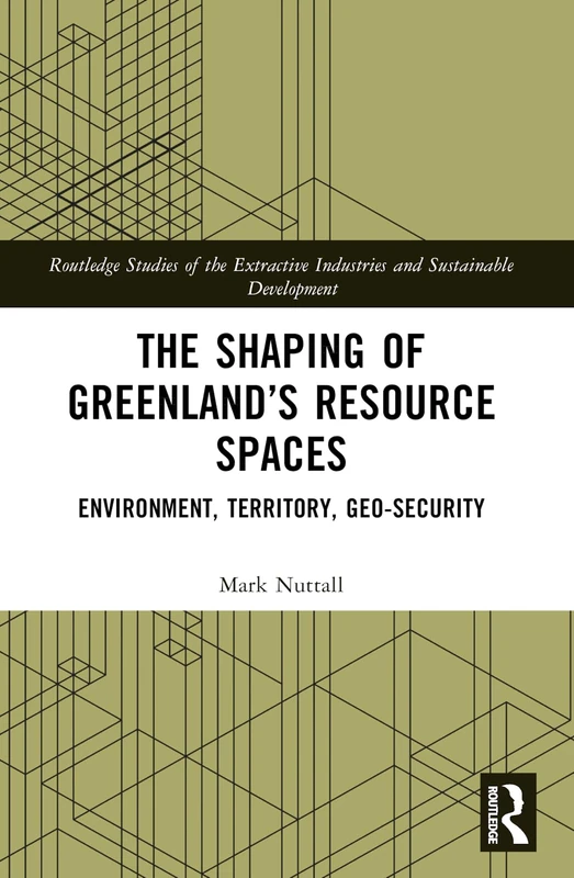 The Shaping of Greenland’s Resource Spaces: Environment, Territory, Geo-Security (Routledge Studies of the Extractive Industries and Sustainable Development)