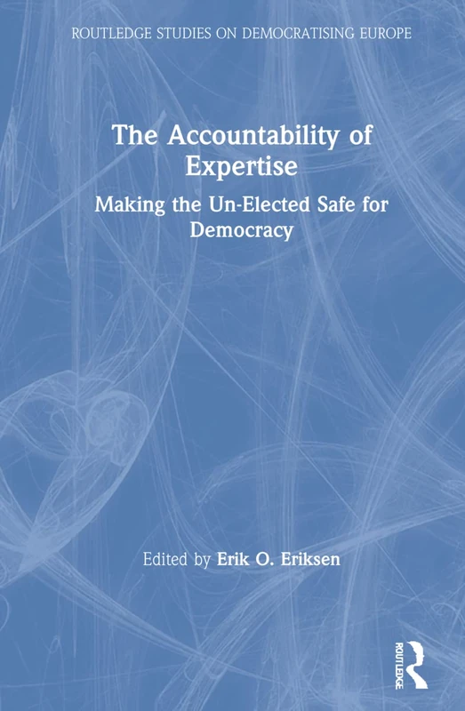 The Accountability of Expertise: Making the Un-Elected Safe for Democracy (Routledge Studies on Democratising Europe)