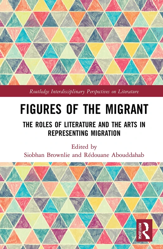 Figures of the Migrant: The Roles of Literature and the Arts in Representing Migration (Routledge Interdisciplinary Perspectives on Literature)