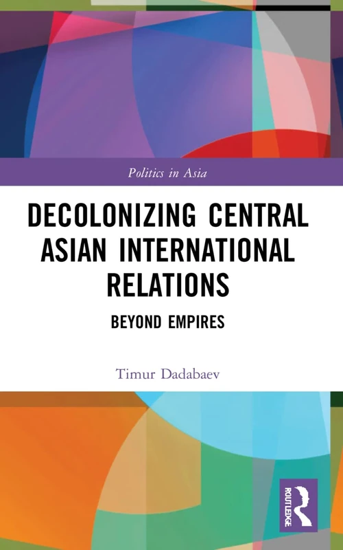 Decolonizing Central Asian International Relations: Beyond Empires (Politics in Asia)