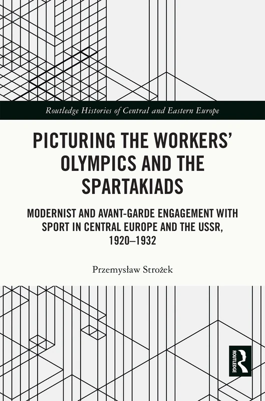 Picturing the Workers' Olympics and the Spartakiads: Modernist and Avant-Garde Engagement with Sport in Central Europe and the USSR, 1920-1932 (Routledge Histories of Central and Eastern Europe)