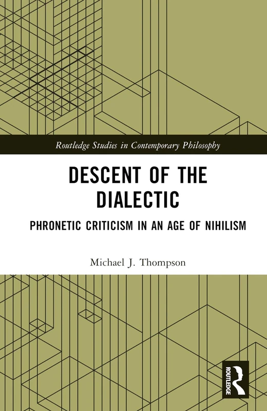 Descent of the Dialectic: Phronetic Criticism in an Age of Nihilism (Routledge Studies in Contemporary Philosophy)