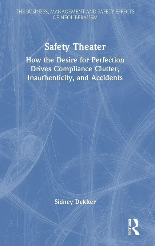 Safety Theater: How the Desire for Perfection Drives Compliance Clutter, Inauthenticity, and Accidents (The Business, Management and Safety Effects of Neoliberalism)