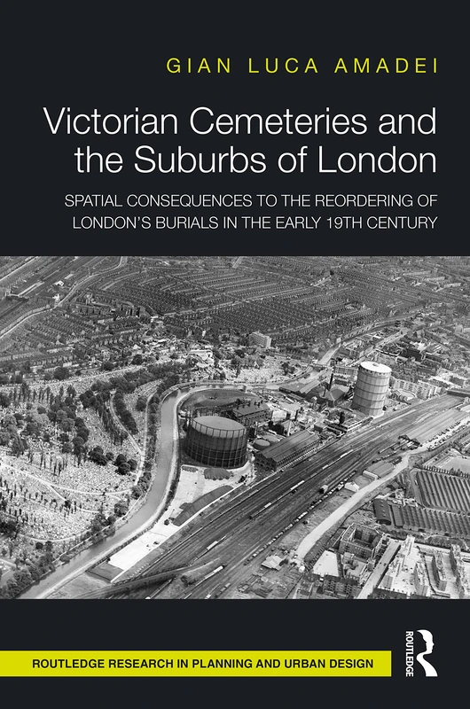 Victorian Cemeteries and the Suburbs of London: Spatial Consequences to the Reordering of London’s Burials in the Early 19th Century (Routledge Research in Planning and Urban Design)