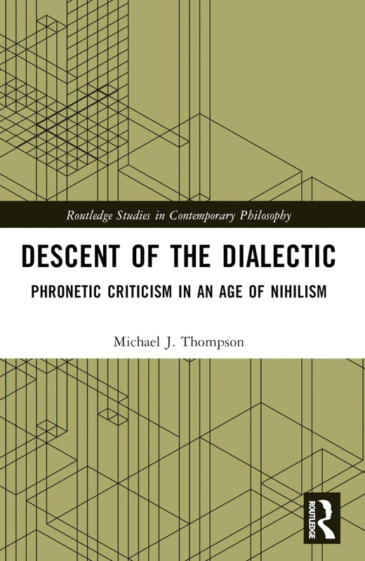 Descent of the Dialectic: Phronetic Criticism in an Age of Nihilism (Routledge Studies in Contemporary Philosophy)