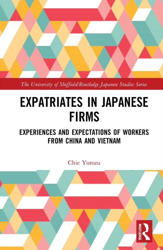 Expatriates in Japanese Firms: Experiences and Expectations of Workers from China and Vietnam (The University of Sheffield/Routledge Japanese Studies Series)