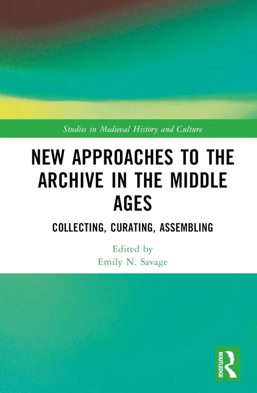New Approaches to the Archive in the Middle Ages: Collecting, Curating, Assembling (Studies in Medieval History and Culture)
