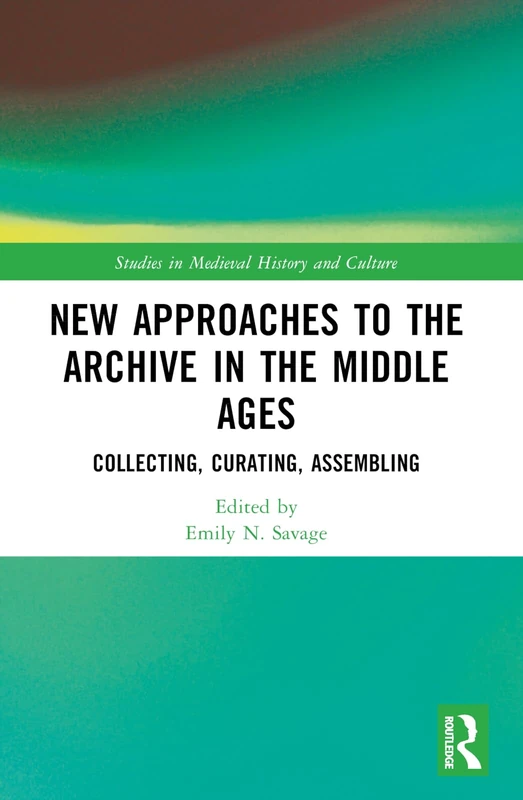 New Approaches to the Archive in the Middle Ages: Collecting, Curating, Assembling (Studies in Medieval History and Culture)