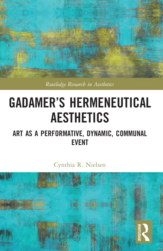 Gadamer’s Hermeneutical Aesthetics: Art as a Performative, Dynamic, Communal Event (Routledge Research in Aesthetics)