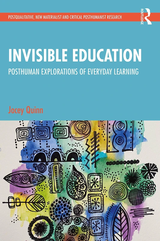 Invisible Education: Posthuman Explorations of Everyday Learning (Postqualitative, New Materialist and Critical Posthumanist Research)