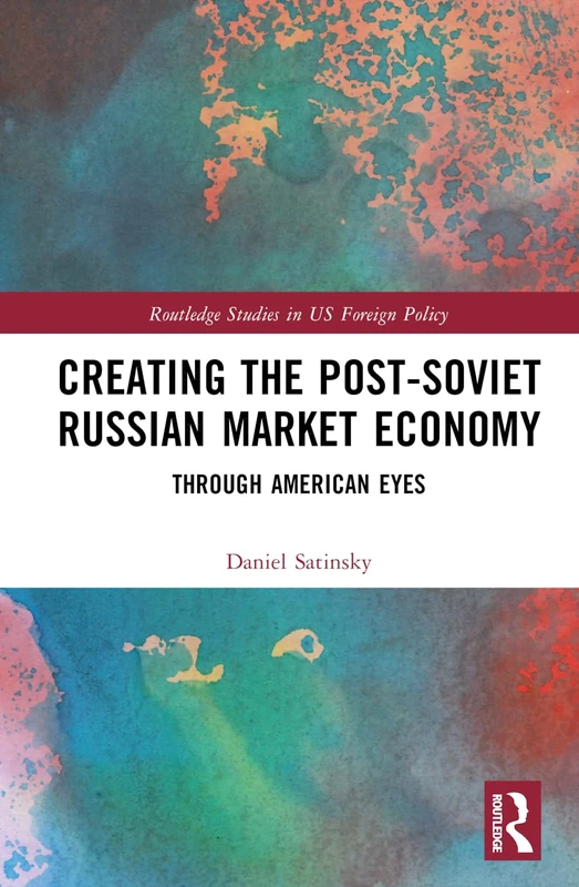Creating the Post-Soviet Russian Market Economy: Through American Eyes (Routledge Studies in US Foreign Policy)