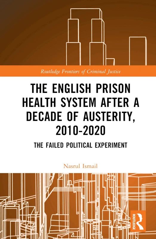 The English Prison Health System After a Decade of Austerity, 2010-2020: The Failed Political Experiment (Routledge Frontiers of Criminal Justice)