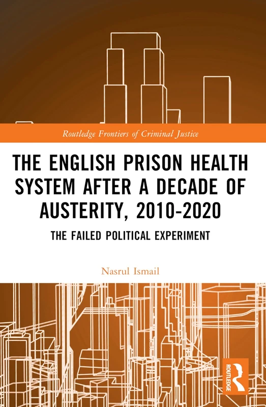 The English Prison Health System After a Decade of Austerity, 2010-2020: The Failed Political Experiment (Routledge Frontiers of Criminal Justice)