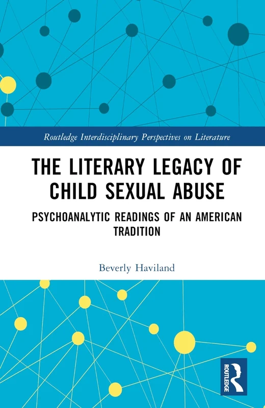 The Literary Legacy of Child Sexual Abuse: Psychoanalytic Readings of an American Tradition (Routledge Interdisciplinary Perspectives on Literature)