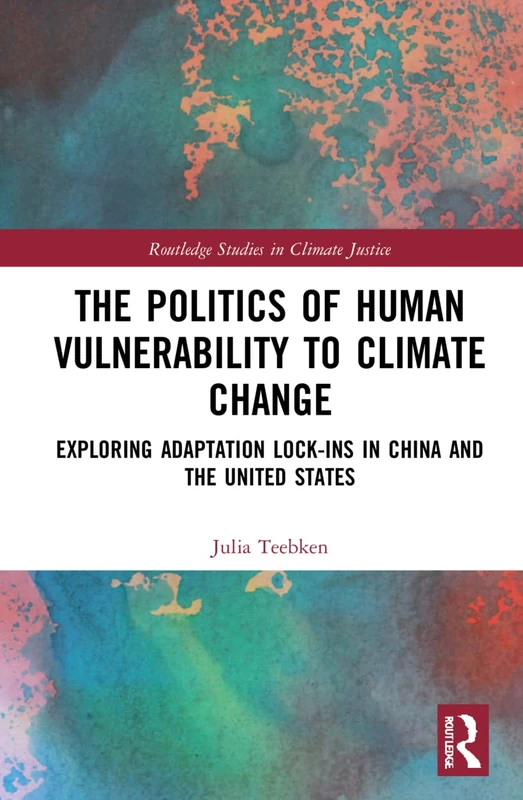 The Politics of Human Vulnerability to Climate Change: Exploring Adaptation Lock-ins in China and the United States (Routledge Studies in Climate Justice)