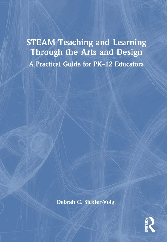 STEAM Teaching and Learning Through the Arts and Design: A Practical Guide for PK–12 Educators