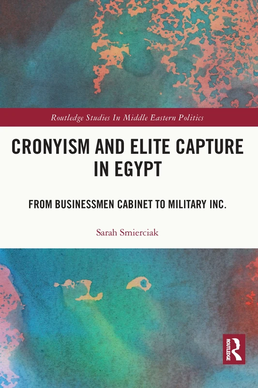 Cronyism and Elite Capture in Egypt: From Businessmen Cabinet to Military Inc. (Routledge Studies in Middle Eastern Politics)