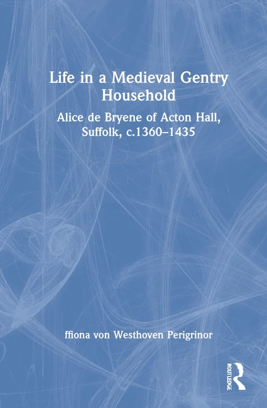Life in a Medieval Gentry Household: Alice de Bryene of Acton Hall, Suffolk, c.1360-1435