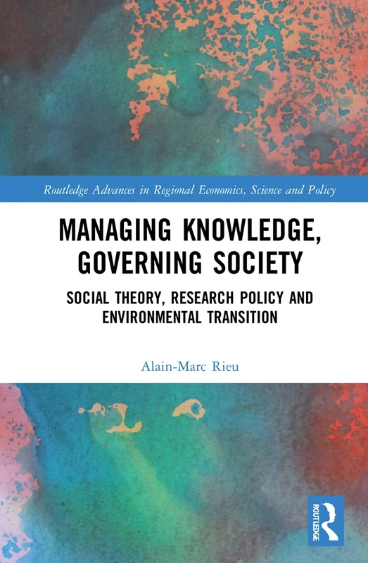 Managing Knowledge, Governing Society: Social Theory, Research Policy and Environmental Transition (Routledge Advances in Regional Economics, Science and Policy)