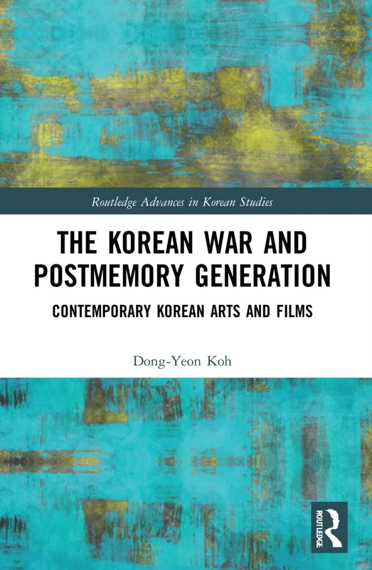 The Korean War and Postmemory Generation: Contemporary Korean Arts and Films (Routledge Advances in Korean Studies)