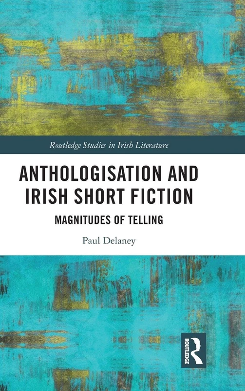 Anthologisation and Irish Short Fiction: Magnitudes of Telling (Routledge Studies in Irish Literature)