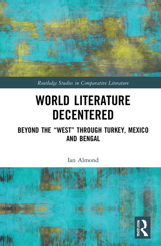 World Literature Decentered: Beyond the “West” through Turkey, Mexico and Bengal (Routledge Studies in Comparative Literature)