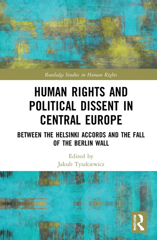 Human Rights and Political Dissent in Central Europe: Between the Helsinki Accords and the Fall of the Berlin Wall (Routledge Studies in Human Rights)