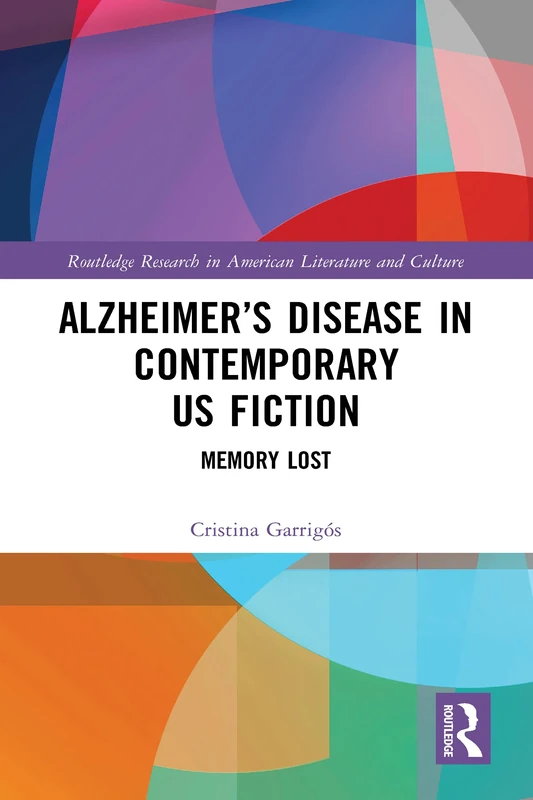 Alzheimer’s Disease in Contemporary U.S. Fiction: Memory Lost (Routledge Research in American Literature and Culture)