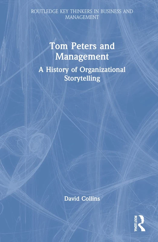 Tom Peters and Management: A History of Organizational Storytelling (Routledge Key Thinkers in Business and Management)