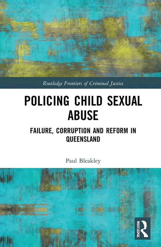 Policing Child Sexual Abuse: Failure, Corruption and Reform in Queensland (Routledge Frontiers of Criminal Justice)