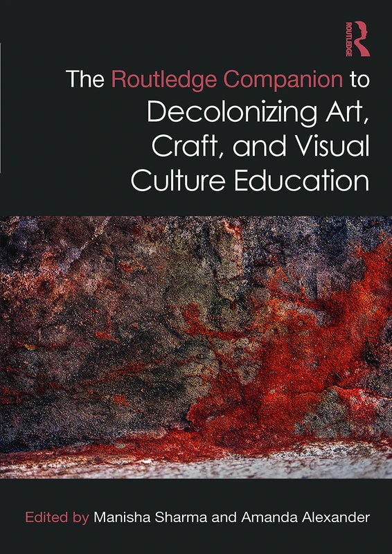 The Routledge Companion to Decolonizing Art, Craft, and Visual Culture Education (Routledge Art History and Visual Studies Companions)