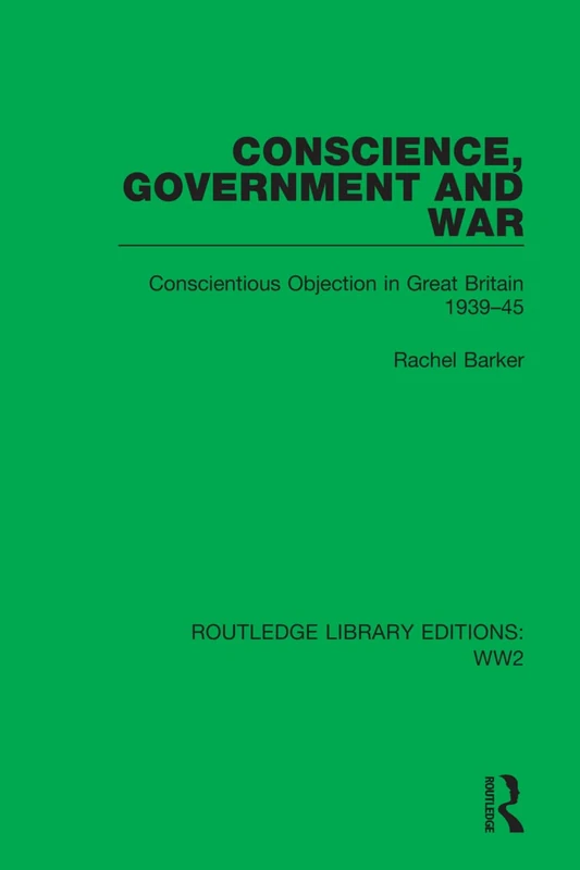 Conscience, Government and War: Conscientious Objection in Great Britain 1939–45: 6 (Routledge Library Editions: WW2)