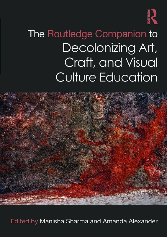 The Routledge Companion to Decolonizing Art, Craft, and Visual Culture Education (Routledge Art History and Visual Studies Companions)