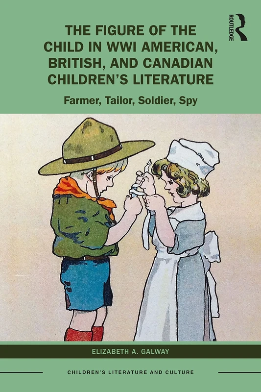 The Figure of the Child in WWI American, British, and Canadian Children’s Literature: Farmer, Tailor, Soldier, Spy (Children's Literature and Culture)