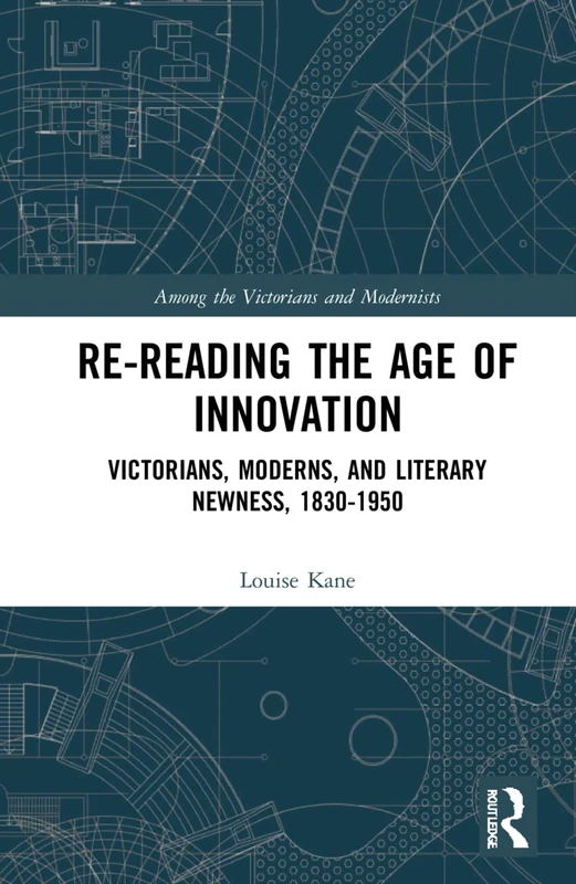 Re-Reading the Age of Innovation: Victorians, Moderns, and Literary Newness, 1830-1950 (Among the Victorians and Modernists)