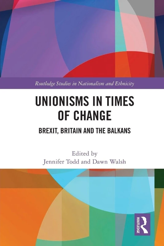 Unionisms in Times of Change: Brexit, Britain and the Balkans (Routledge Studies in Nationalism and Ethnicity)