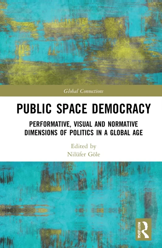 Public Space Democracy: Performative, Visual and Normative Dimensions of Politics in a Global Age (Global Connections)