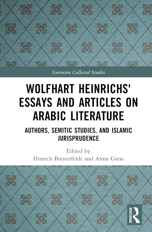 Wolfhart Heinrichsʼ Essays and Articles on Arabic Literature: Authors, Semitic Studies, and Islamic Jurisprudence (Variorum Collected Studies)