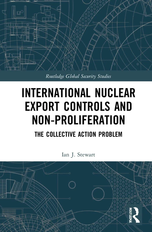 International Nuclear Export Controls and Non-Proliferation: The Collective Action Problem (Routledge Global Security Studies)
