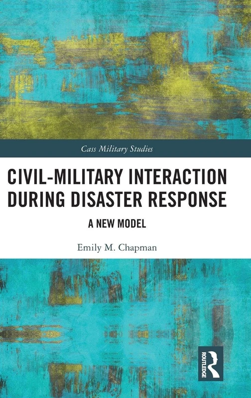 Civil-Military Interaction during Disaster Response: A New Model (Cass Military Studies)
